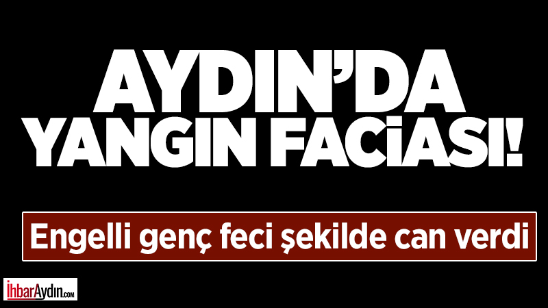 Aydın’da bir apartman dairesinde çıkan yangında 27 yaşındaki engelli genç