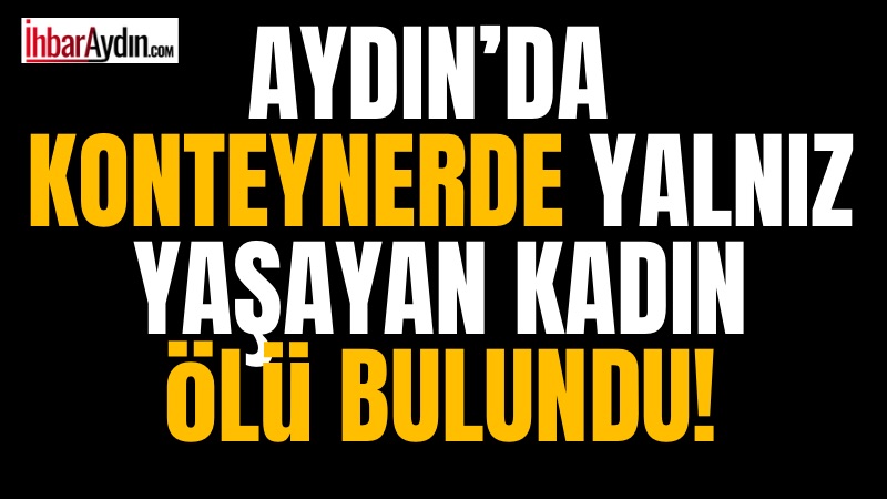 Aydın’ın Bozdoğan ilçesinde 55 yaşındaki Durdane Katırcı, yalnız yaşadığı konteynerde