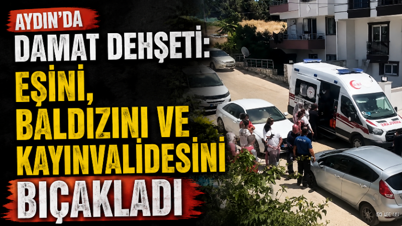Aydın’da M.B. isimli damat; eşi, baldızı ve kayınvalidesini bıçakladı. Damat